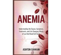 Anemia: Understanding the Causes, Symptoms, Treatments, and Life-Changing Effects of Low Red Blood Cell Count