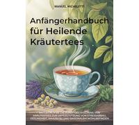 Anfängerhandbuch für Heilende Kräutertees: Entdecken Sie die Kunst des Mischens von Kräutertees zur Unterstützung von Stressabbau, Gesundheit, Immunität und saisonalem Wohlbefinden