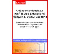 Anfängerhandbuch zur iOS ® 15-App-Entwicklung mit Swift 5, SwiftUI und UIKit: Entwickeln Sie 8 praktische Apps, darunter ein 2D- SpriteKit und ein 3D- SceneKit- Spiel