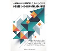 Anfängerleitfaden zur Gründung Deines eigenen Unternehmens: Starte dein Traumgeschäft mit einfachen Schritten, praktischen Tipps und dem Selbstvertrauen zum Erfolg