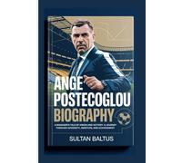 ANGE POSTECOGLOU BIOGRAPHY: A Manager’s Tale of Vision and Victory-A Journey Through Adversity, Ambition, and Achievement