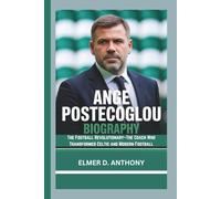 ANGE POSTECOGLOU BIOGRAPHY: The Football Revolutionary-The Coach Who Transformed Celtic and Modern Football