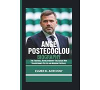 ANGE POSTECOGLOU BIOGRAPHY: The Football Revolutionary-The Coach Who Transformed Celtic and Modern Football