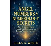 Angel Numbers & Numerology Secrets: Decode Divine Signs, Manifest Abundance, and Unlock Your Soul's Path