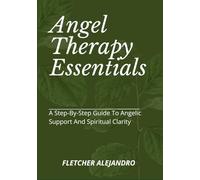 Angel Therapy Essentials: A Step-By-Step Guide To Angelic Support And Spiritual Clarity