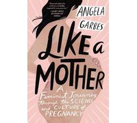 Angela Garbes – Like a Mother: A Feminist Journey Through the Science and Culture of Pregnancy
