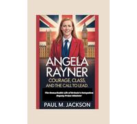 Angela Rayner: Courage, Class, and the Call to Lead: The Remarkable Life of Britain’s Outspoken Deputy Prime Minister