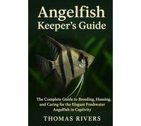 Angelfish Keeper’s Guide: The Complete Guide to Breeding, Housing, and Caring for the Elegant Freshwater Angelfish in Captivity