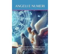 Angeli e Numeri: Il libro sugli Angeli, Arcangeli e Numeri - Come imparare a conoscere il proprio Angelo Custode e Scoprire il significato dei Numeri propri e degli altri