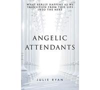 Angelic Attendants: What Really Happens As We Transition From This Life Into The Next