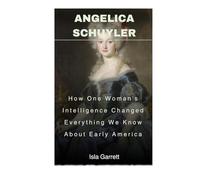 Angelica Schuyler: How One Woman's Intelligence Changed Everything We Know About Early America