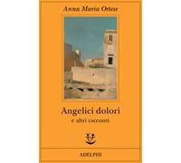 Angelici dolori e altri racconti - Ortese Anna Maria