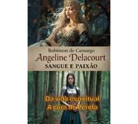 ANGELINE DELACOURT SANGUE & PAIXÃO: DA VIDA ESPIRITUAL A CURA DE PÉROLA = VOL. 4