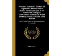 Prodromo Sull'azione Salutare del Magnetismo Animale E Della Musica Ossia Ragguaglio Di Tre Interessanti Guarigioni Ultimamente Ottenute Col Mezzo ... Sui Progressi Del Primo In Francia E...