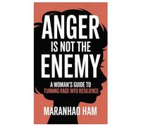 Anger Is Not the Enemy: A Woman’s Guide to Turning Rage into Resilience