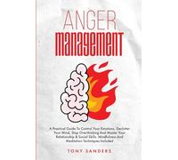 Anger Management: A Practical Guide To Control Your Emotions, Declutter Your Mind, Stop Overthinking And Master Your Relationship & Social Skills. Mindfulness And Meditation Techniques Included
