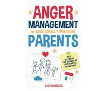 Anger Management for Emotionally Immature Parents: Master Your Emotions, Learn Boundaries, and Create Pathways to Personal Growth
