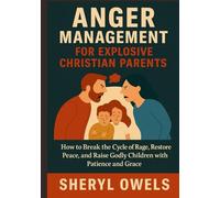 Anger Management for Explosive Christian Parents: How to Break the Cycle of Rage, Restore Peace, and Raise Godly Children with Patience and Grace