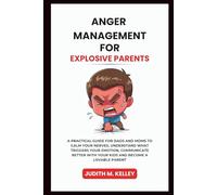 ANGER MANAGEMENT FOR EXPLOSIVE PARENTS: A PRACTICAL GUIDE FOR DADS AND MOMS TO CALM YOUR NERVES, UNDERSTAND WHAT TRIGGERS YOUR EMOTION, COMMUNICATE BETTER WITH YOUR KIDS AND BECOME A LOVABLE PARENT