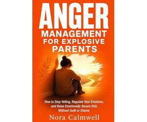 Anger Management for Explosive Parents: How to Stop Yelling, Regulate Your Emotions, and Raise Emotionally Secure Kids Without Guilt or Shame