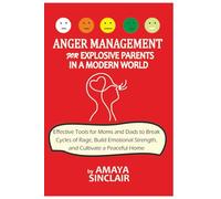 Anger Management for Explosive Parents in a Modern World: Effective Tools for Moms and Dads to Break Cycles of Rage, Build Emotional Strength, and Cultivate a Peaceful Home