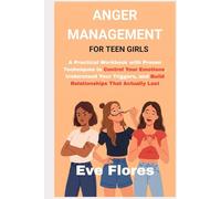 ANGER MANAGEMENT FOR TEEN GIRLS: A Practical Workbook with Proven Techniques to Control Your Emotions, Understand Your Triggers, and Build Relationships That Actually Last
