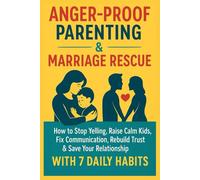 Anger-Proof Parenting & Marriage Rescue:: How to Stop Yelling, Raise Calm Kids, Fix Communication, Rebuild Trust & Save Your Relationship with 7 Daily Habits