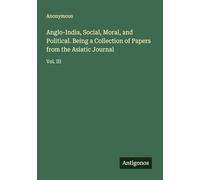 Anglo-India, Social, Moral, and Political. Being a Collection of Papers from the Asiatic Journal: Vol. III