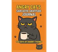 Angry Cat’s Sarcastic Gratitude Journal: 100 Days of Snarky Thanks, Sass, and Grumpy Wisdom