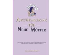 ANGSTBEWÄLTIGUNG FÜR NEUE MÜTTER: Ein Leitfaden zum Abbau von Stress, Überwältigenden Gefühlen und zum Finden von Frieden in Ihrer neuen Rolle