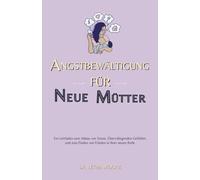 ANGSTBEWÄLTIGUNG FÜR NEUE MÜTTER: Ein Leitfaden zum Abbau von Stress, Überwältigenden Gefühlen und zum Finden von Frieden in Ihrer neuen Rolle