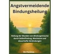 Angstvermeidende Bindungsheilung: Heilung der Wunden von Bindungstrauma durch Selbstfindung, Wachstum und dauerhafte Verbindungen