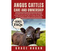 ANGUS CATTLES CARE AND OWNERSHIP: The Complete Guide To Raising Angus Cattle For Beef, Breeding, Profitable Farming And Expert Advice On Feeding, ... For Beginners And Small-Scale Ranchers