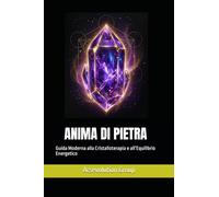 ANIMA DI PIETRA: Guida Moderna alla Cristalloterapia e all’Equilibrio Energetico