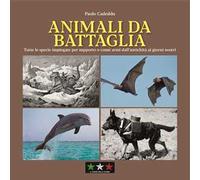 Animali da battaglia. Tutte le specie impiegate per supporto o come armi dall’antichità ai giorni nostri