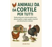 Animali da Cortile per Tutti: Guida pratica per costruire pollai sicuri, allevare galline, conigli, quaglie e tacchini con alimentazione naturale.