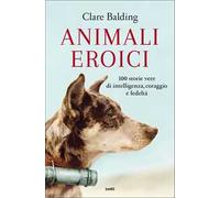 Animali eroici. 100 storie vere di intelligenza, coraggio e fedeltà