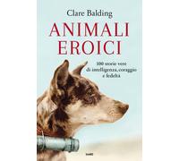 Animali eroici. 100 storie vere di intelligenza, coraggio e fedeltà