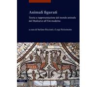 Animali Figurati. Teoria E Rappresentazione Del Mondo Animale Dal Medioevo All'E