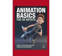 Animation Basics for 3D Artists: Create Fluid and Realistic Character Movements