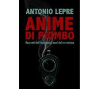 Anime di piombo. Racconti dell'Italia negli anni del terrorismo