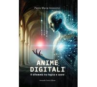 Anime digitali. Il dilemma tra logica e cuore - Innocenzi Paolo Maria