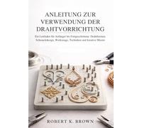 ANLEITUNG ZUR VERWENDUNG DER DRAHTVORRICHTUNG: Ein Leitfaden für Anfänger ortgeschrittene: Drahtformen, Schmuckdesign, Werkzeuge, Techniken und kreative Muster