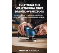 ANLEITUNG ZUR VERWENDUNG EINES DREMEL-WERKZEUGS: Schritt-für-Schritt-Techniken zum Schneiden, Schnitzen, Schleifen und Polieren wie ein Profi
