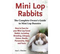 Mini Lop Rabbits, The Complete Owner's Guide to Mini Lop Bunnies, How to Care for your Mini Lop Eared Rabbit, including Breeding, Lifespan, Colors, Health, Personality, Diet and Facts