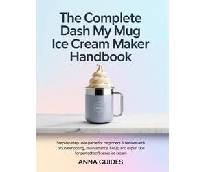 Anna Guides The Complete DASH My Mug Ice Cream Maker User Manual (Tascabile)