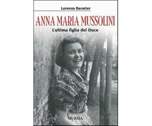 Anna Maria Mussolini. L'ultima figlia del duce - Baratter Lorenzo