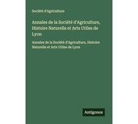 Annales de la Société d'Agriculture, Histoire Naturelle et Arts Utiles de Lyon: Annales de la Société d'Agriculture, Histoire Naturelle et Arts Utiles de Lyon