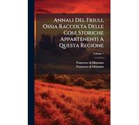 Annali Del Friuli, Ossia Raccolta Delle Cose Storiche Appartenenti A Questa Regione