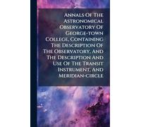 Annals Of The Astronomical Observatory Of George-town College, Containing The Description Of The Observatory, And The Description And Use Of The Transit Instrument, And Meridian-circle